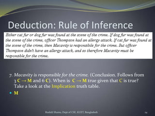 Rushdi Shams, Dept of CSE, KUET, Bangladesh 24
Deduction: Rule of Inference
7. Macavity is responsible for the crime. (Conclusion. Follows from
3 C → M and 6 C). When is C → M true given that C is true?
Take a look at the Implication truth table.
 M
 