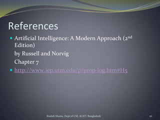 Rushdi Shams, Dept of CSE, KUET, Bangladesh 26
References
 Artificial Intelligence: A Modern Approach (2nd
Edition)
by Russell and Norvig
Chapter 7
 http://www.iep.utm.edu/p/prop-log.htm#H5
 