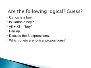  Carlos is a boy
 Is Carlos a boy?
 y$ + x$ = “boy”
 Pair up.
 Discuss the 3 expressions.
 Which one/s are logical propositions?
 