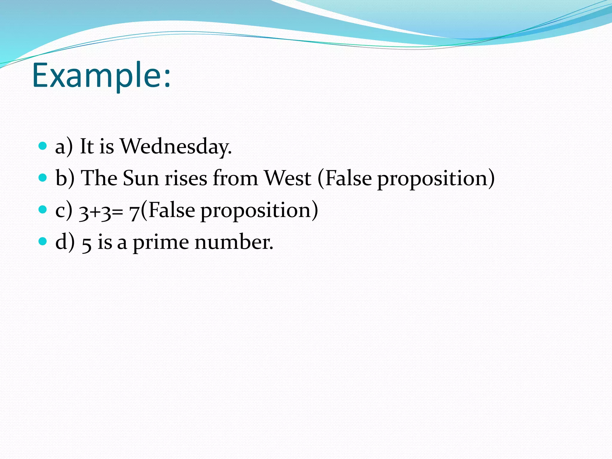 Example:
 a) It is Wednesday.
 b) The Sun rises from West (False proposition)
 c) 3+3= 7(False proposition)
 d) 5 is a prime number.
 