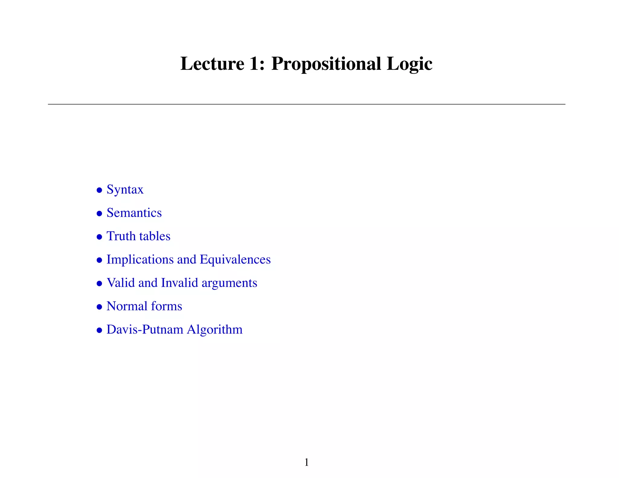 Lecture 1: Propositional Logic
Syntax
Semantics
Truth tables
Implications and Equivalences
Valid and Invalid arguments
Normal forms
Davis-Putnam Algorithm
1
 