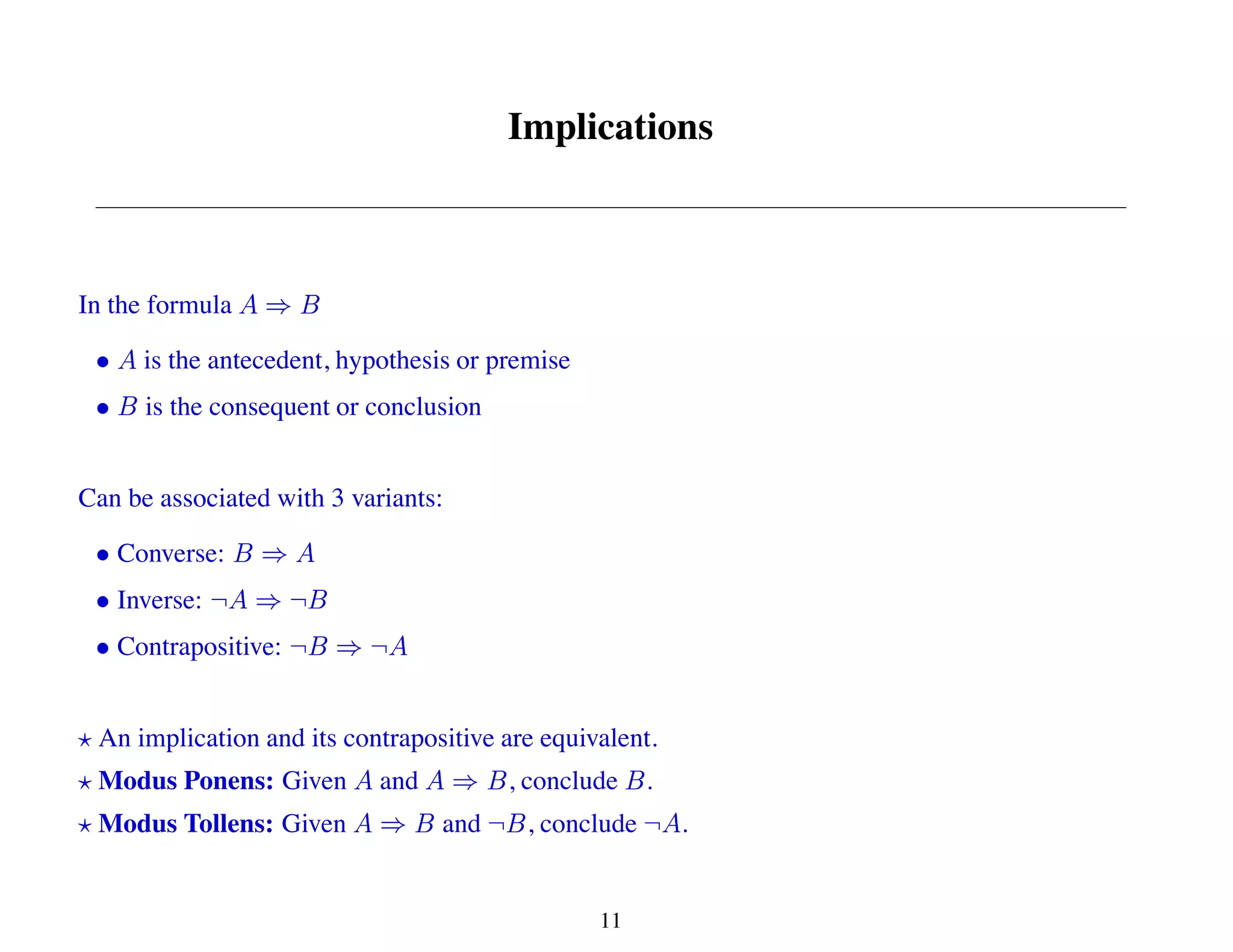 Implications
In the formula
is the antecedent, hypothesis or premise
is the consequent or conclusion
Can be associated with 3 variants:
Converse:
Inverse:
Contrapositive:
An implication and its contrapositive are equivalent.
Modus Ponens: Given and , conclude .
Modus Tollens: Given and , conclude .
11
 