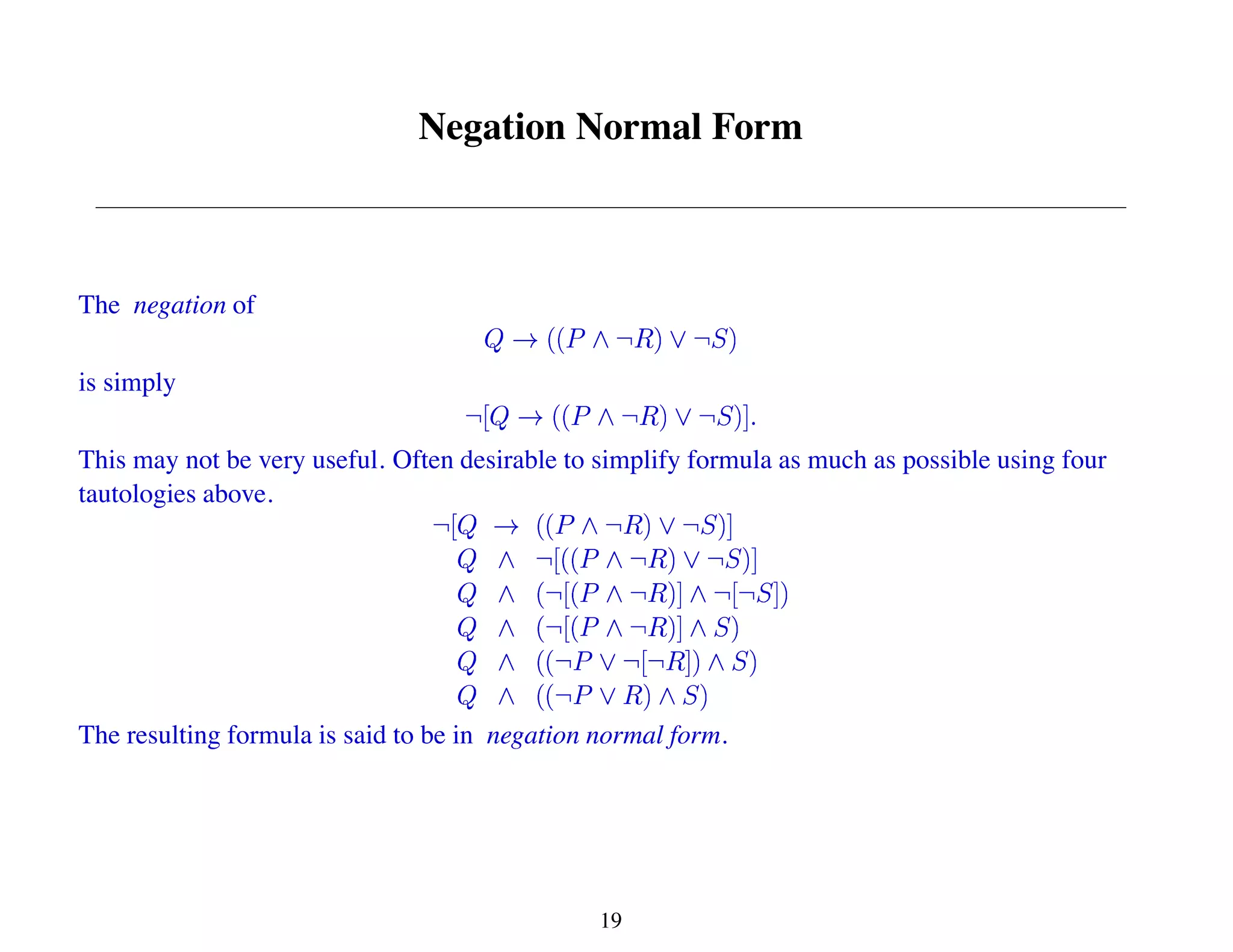 Negation Normal Form
The negation of
is simply
This may not be very useful. Often desirable to simplify formula as much as possible using four
tautologies above.
The resulting formula is said to be in negation normal form.
19
 