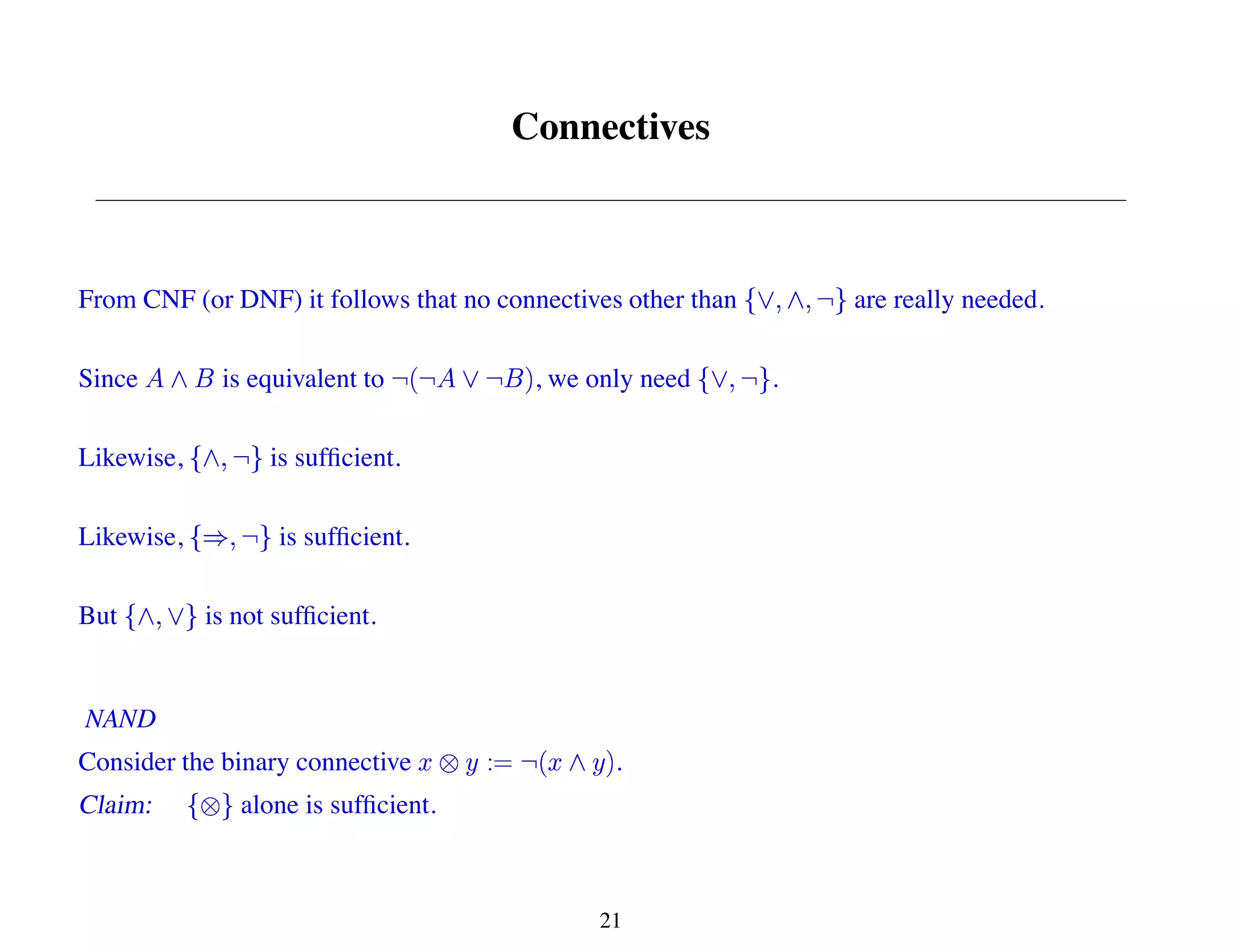 Connectives
From CNF (or DNF) it follows that no connectives other than are really needed.
Since is equivalent to , we only need .
Likewise, is sufficient.
Likewise, is sufficient.
But is not sufficient.
NAND
Consider the binary connective .
Claim: alone is sufficient.
21
 