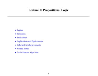 Lecture 1: Propositional Logic
Syntax
Semantics
Truth tables
Implications and Equivalences
Valid and Invalid arguments
Normal forms
Davis-Putnam Algorithm
1
 