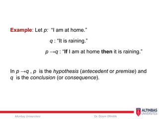 Altınbaş Üniversitesi Dr. Özlem ORHAN
Example: Let p: “I am at home.”
q : “It is raining.”
p →q : “If I am at home then it is raining.”
In p →q , p is the hypothesis (antecedent or premise) and
q is the conclusion (or consequence).
 