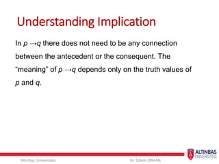 Altınbaş Üniversitesi Dr. Özlem ORHAN
In p →q there does not need to be any connection
between the antecedent or the consequent. The
“meaning” of p →q depends only on the truth values of
p and q.
Understanding Implication
 