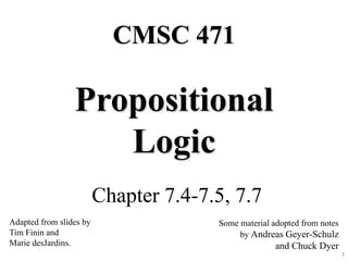1
Propositional
Logic
Chapter 7.4-7.5, 7.7
CMSC 471
Adapted from slides by
Tim Finin and
Marie desJardins.
Some material adopted from notes
by Andreas Geyer-Schulz
and Chuck Dyer
 