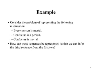 20
Example
• Consider the problem of representing the following
information:
– Every person is mortal.
– Confucius is a person.
– Confucius is mortal.
• How can these sentences be represented so that we can infer
the third sentence from the first two?
 
