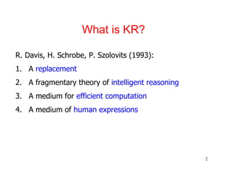 2
What is KR?
R. Davis, H. Schrobe, P. Szolovits (1993):
1. A replacement
2. A fragmentary theory of intelligent reasoning
3. A medium for efficient computation
4. A medium of human expressions
 