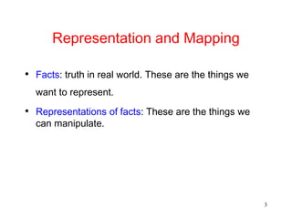 3
Representation and Mapping
• Facts: truth in real world. These are the things we
want to represent.
• Representations of facts: These are the things we
can manipulate.
 