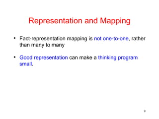 9
Representation and Mapping
• Fact-representation mapping is not one-to-one, rather
than many to many
• Good representation can make a thinking program
small.
 