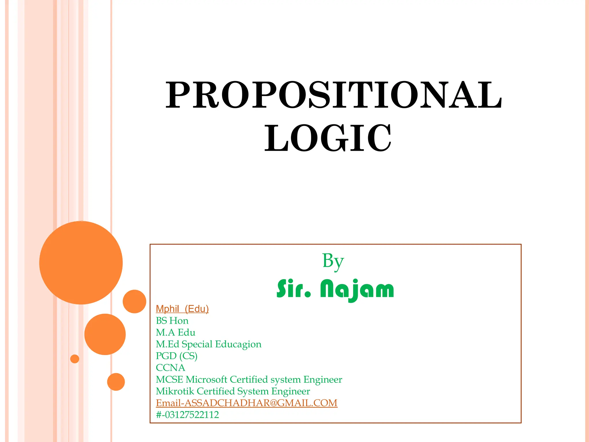PROPOSITIONAL
LOGIC
By
Sir. Najam
Mphil (Edu)
BS Hon
M.A Edu
M.Ed Special Educagion
PGD (CS)
CCNA
MCSE Microsoft Certified system Engineer
Mikrotik Certified System Engineer
Email-ASSADCHADHAR@GMAIL.COM
#-03127522112
 