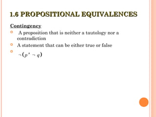 Contingency
 A proposition that is neither a tautology nor a
contradiction
 A statement that can be either true or false

1.6 PROPOSITIONAL EQUIVALENCES
1.6 PROPOSITIONAL EQUIVALENCES
 
p q
  
 