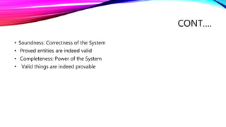 CONT….
• Soundness: Correctness of the System
• Proved entities are indeed valid
• Completeness: Power of the System
• Valid things are indeed provable
 
