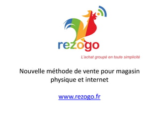 Nouvelle méthode de vente pour magasin
physique et internet
www.rezogo.fr
L’achat groupé en toute simplicité
 