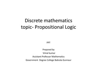 Discrete mathematics
topic- Propositional Logic
PPT
Prepared by
Vimal kumar
Assistant Professor Mathematics
Government Degree College Babrala Gunnaur
 