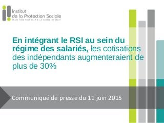 En intégrant le RSI au sein du
régime des salariés, les cotisations
des indépendants augmenteraient de
plus de 30%
Communiqué de presse du 11 juin 2015
 