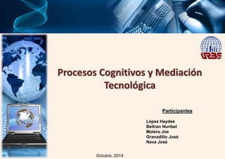 Procesos Cognitivos y Mediación 
Tecnológica 
Participantes 
López Haydee 
Beltran Nuribel 
Molero Joe 
Granadillo José 
Nava José 
Octubre, 2014 
 