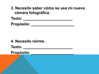 3. Necesito saber cómo se usa mi nueva
cámara fotográfica.
Texto: _______________________
Propósito: ____________________
4. Necesito reírme.
Texto: _______________________
Propósito: ____________________
 