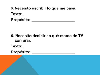 5. Necesito escribir lo que me pasa.
Texto: _______________________
Propósito: ____________________
6. Necesito decidir en qué marca de TV
comprar.
Texto: _______________________
Propósito: ____________________
 