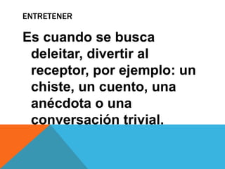 ENTRETENER
Es cuando se busca
deleitar, divertir al
receptor, por ejemplo: un
chiste, un cuento, una
anécdota o una
conversación trivial.
 