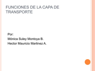 FUNCIONES DE LA CAPA DE TRANSPORTE Por: Mónica Suley Montoya B. Hector Mauricio Martinez A. 