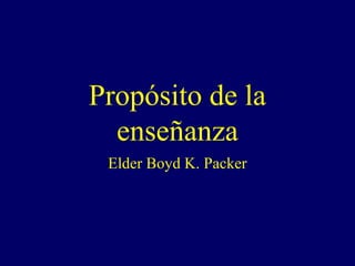 Propósito de la
  enseñanza
 Elder Boyd K. Packer
 