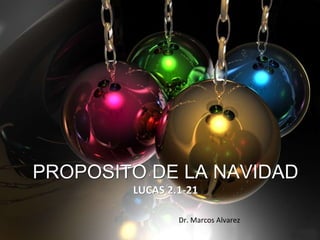 PROPOSITO DE LA NAVIDAD
LUCAS 2.1-21
Dr. Marcos Alvarez
 
