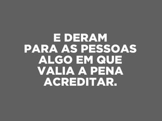 E DERAM
PARA AS PESSOAS
ALGO EM QUE
VALIA A PENA
ACREDITAR.
 