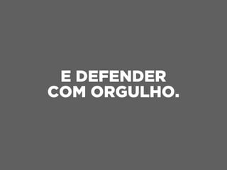 E DEFENDER
COM ORGULHO.
 