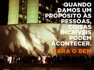QUANDO
DAMOS UM
PROPÓSITO ÀS
PESSOAS,
COISAS
INCRÍVEIS
PODEM
ACONTECER.
PARA O BEM
 