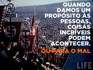 QUANDO
DAMOS UM
PROPÓSITO ÀS
PESSOAS,
COISAS
INCRÍVEIS
PODEM
ACONTECER.
OU PARA O MAL
 