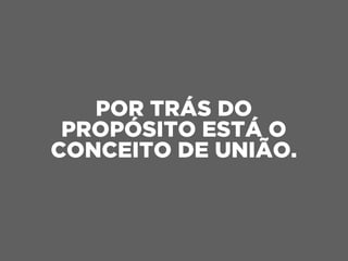 POR TRÁS DO
PROPÓSITO ESTÁ O
CONCEITO DE UNIÃO.
 
