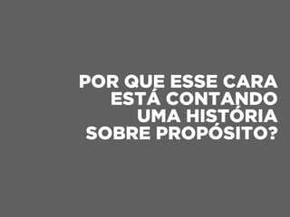 POR QUE ESSE CARA
ESTÁ CONTANDO
UMA HISTÓRIA
SOBRE PROPÓSITO?
 