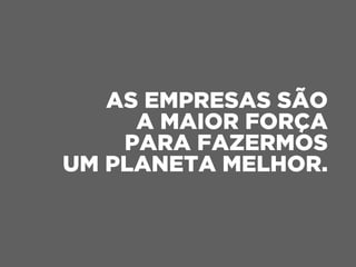AS EMPRESAS SÃO
A MAIOR FORÇA
PARA FAZERMOS
UM PLANETA MELHOR.
 