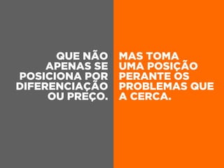 QUE NÃO
APENAS SE
POSICIONA POR
DIFERENCIAÇÃO
OU PREÇO.
MAS TOMA
UMA POSIÇÃO
PERANTE OS
PROBLEMAS QUE
A CERCA.
 