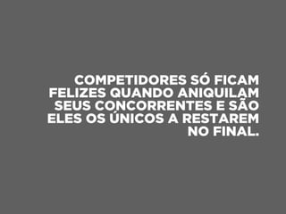 COMPETIDORES SÓ FICAM
FELIZES QUANDO ANIQUILAM
SEUS CONCORRENTES E SÃO
ELES OS ÚNICOS A RESTAREM
NO FINAL.
 