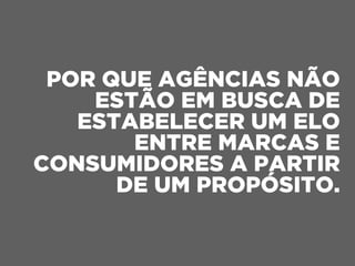 POR QUE AGÊNCIAS NÃO
ESTÃO EM BUSCA DE
ESTABELECER UM ELO
ENTRE MARCAS E
CONSUMIDORES A PARTIR
DE UM PROPÓSITO.
 