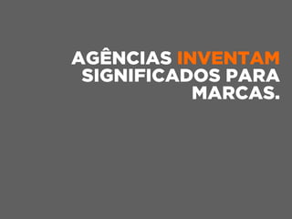 AGÊNCIAS INVENTAM
SIGNIFICADOS PARA
MARCAS.
 