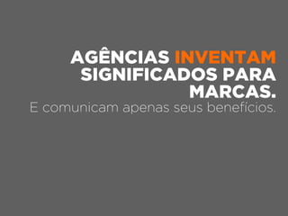 E comunicam apenas seus benefícios.
AGÊNCIAS INVENTAM
SIGNIFICADOS PARA
MARCAS.
 