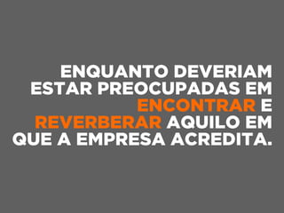 ENQUANTO DEVERIAM
ESTAR PREOCUPADAS EM
ENCONTRAR E
REVERBERAR AQUILO EM
QUE A EMPRESA ACREDITA.
 