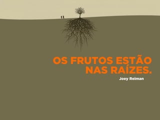 OS FRUTOS ESTÃO
NAS RAÍZES.
Joey Reiman
 