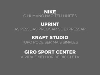 NIKE
O HUMANO NÃO TEM LIMITES
UPRINT
AS PESSOAS PRECISAM SE EXPRESSAR
KRAFT STUDIO
TUPO PODE SER MAIS SIMPLES
GIRO SPORT CENTER
A VIDA É MELHOR DE BICICLETA
 
