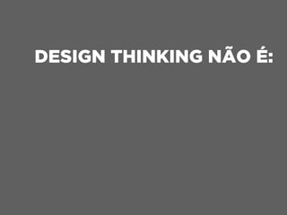 DESIGN THINKING NÃO É:
 