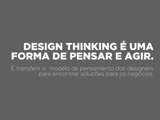 DESIGN THINKING É UMA
FORMA DE PENSAR E AGIR.
É transferir o modelo de pensamento dos designers
para encontrar soluções para os negócios.
 