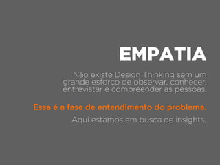 Não existe Design Thinking sem um
grande esforço de observar, conhecer,
entrevistar e compreender as pessoas.
EMPATIA
Aqui estamos em busca de insights.
Essa é a fase de entendimento do problema.
 