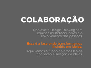 Não existe Design Thinking sem
equipes multidisciplinares e o
envolvimento das pessoas.
COLABORAÇÃO
Aqui vamos a fundo no processo de
cocriação e seleção de ideias.
Essa é a fase onde transformamos
insights em ideias.
 