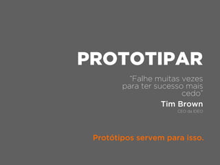 “Falhe muitas vezes
para ter sucesso mais
cedo”
Tim Brown
CEO da IDEO
Protótipos servem para isso.
PROTOTIPAR
 