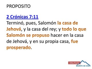PROPOSITO
2 Crónicas 7:11
Terminó, pues, Salomón
, y la casa del rey; y
hacer en la casa
de Jehová, y en su propia casa,
.

 